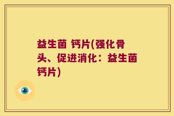 益生菌 钙片(强化骨头、促进消化：益生菌钙片)