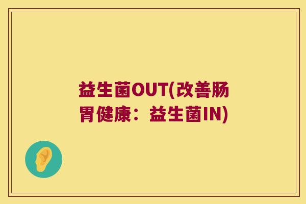 益生菌OUT(改善肠胃健康：益生菌IN)