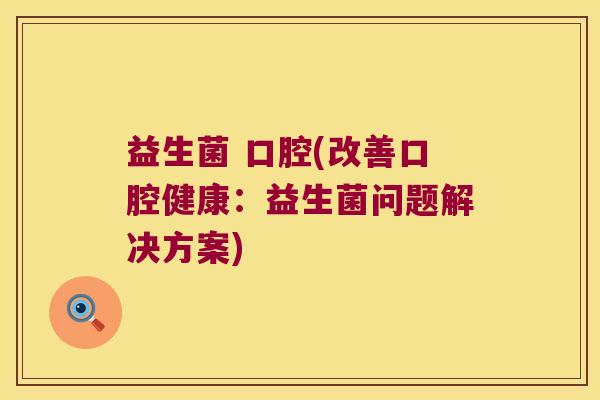 益生菌 口腔(改善口腔健康:益生菌问题解决方案) 益生菌 口腔(改善口腔健康:益生菌问题解决方案)