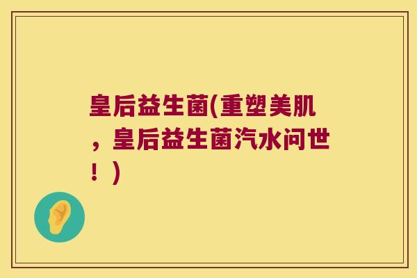 皇后益生菌(重塑美肌，皇后益生菌汽水问世！)