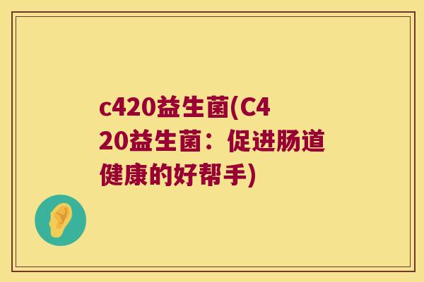 c420益生菌(C420益生菌:促进肠道健康的好帮手) c420益生菌(C420益生菌:促进肠道健康的好帮手)