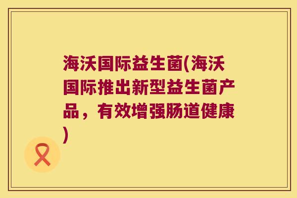 海沃国际益生菌(海沃国际推出新型益生菌产品，有效增强肠道健康)
