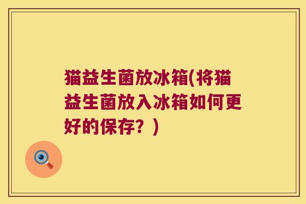 猫益生菌放冰箱(将猫益生菌放入冰箱如何更好的保存?) 猫益生菌放冰箱(将猫益生菌放入冰箱如何更好的保存?)