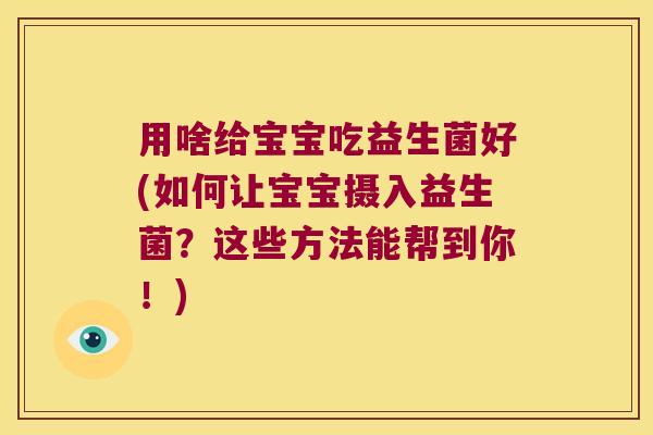 用啥给宝宝吃益生菌好(如何让宝宝摄入益生菌？这些方法能帮到你！)