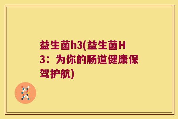 益生菌h3(益生菌H3：为你的肠道健康保驾护航)