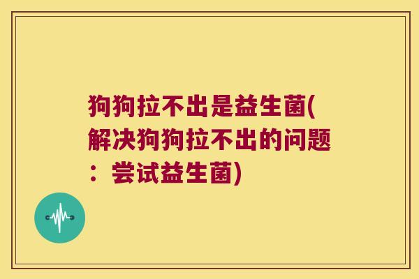 狗狗拉不出是益生菌(解决狗狗拉不出的问题:尝试益生菌) 狗狗拉不出是益生菌(解决狗狗拉不出的问题:尝试益生菌)