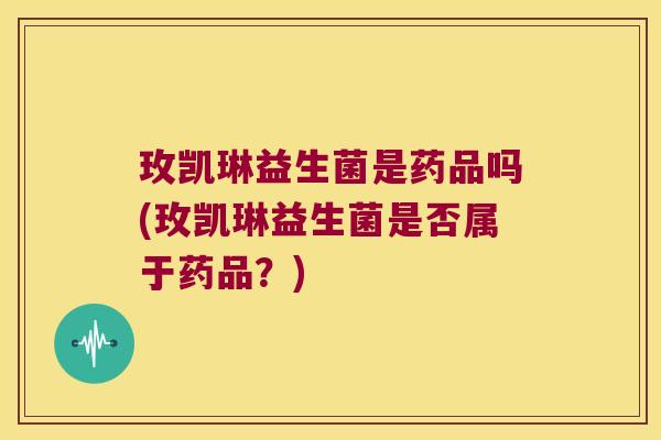 玫凯琳益生菌是药品吗(玫凯琳益生菌是否属于药品？)