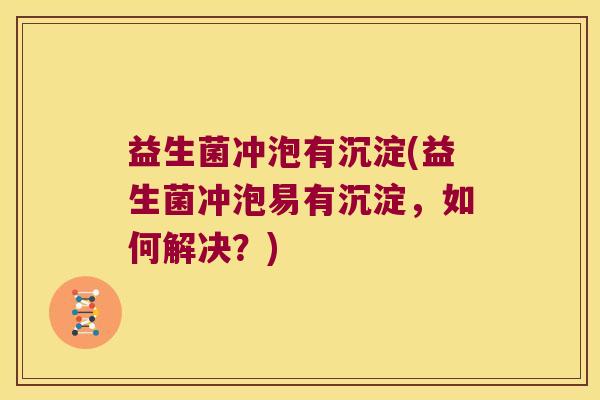 益生菌冲泡有沉淀(益生菌冲泡易有沉淀，如何解决？)