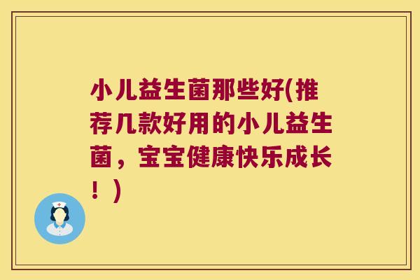 小儿益生菌那些好(推荐几款好用的小儿益生菌，宝宝健康快乐成长！)
