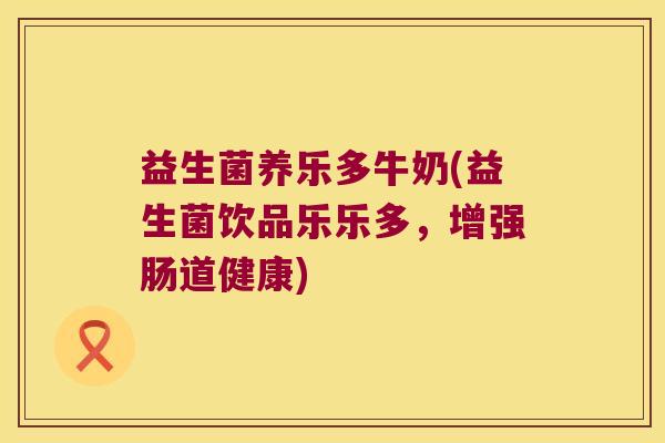 益生菌养乐多牛奶(益生菌饮品乐乐多,增强肠道健康) 益生菌养乐多牛奶(益生菌饮品乐乐多,增强肠道健康)