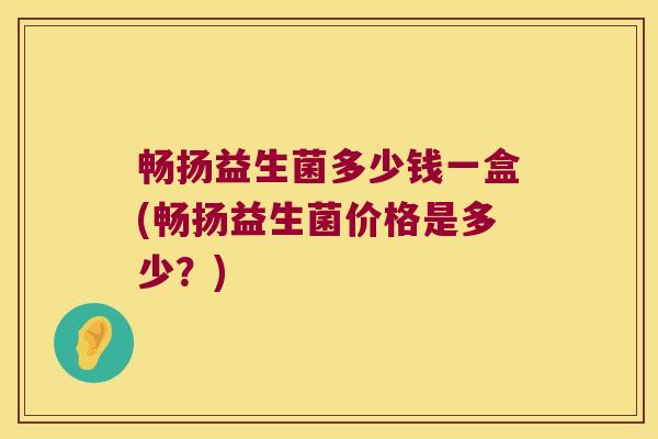 畅扬益生菌多少钱一盒(畅扬益生菌价格是多少？)