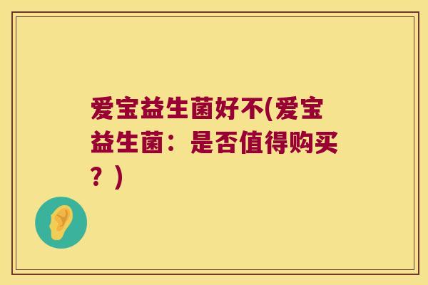 爱宝益生菌好不(爱宝益生菌:是否值得购买?) 爱宝益生菌好不(爱宝益生菌:是否值得购买?)
