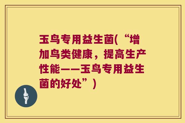 玉鸟专用益生菌(“增加鸟类健康,提高生产性能——玉鸟专用益生菌的好处”) 玉鸟专用益生菌(“增加鸟类健康,提高生产性能——玉鸟专用益生菌的好处”)
