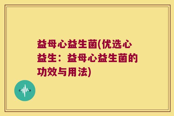 益母心益生菌(优选心益生：益母心益生菌的功效与用法)