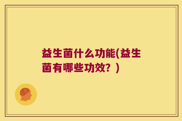 益生菌什么功能(益生菌有哪些功效？)