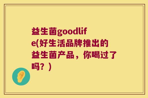 益生菌goodlife(好生活品牌推出的益生菌产品，你喝过了吗？)