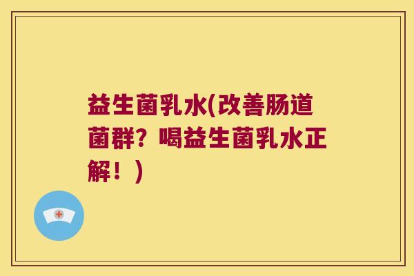 益生菌乳水(改善肠道菌群?喝益生菌乳水正解!) 益生菌乳水(改善肠道菌群?喝益生菌乳水正解!)