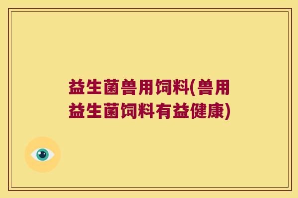 益生菌兽用饲料(兽用益生菌饲料有益健康)