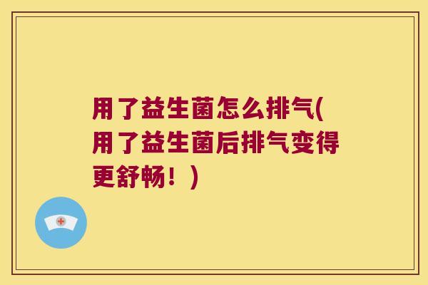 用了益生菌怎么排气(用了益生菌后排气变得更舒畅!) 用了益生菌怎么排气(用了益生菌后排气变得更舒畅!)