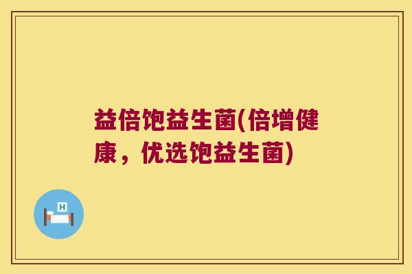 益倍饱益生菌(倍增健康，优选饱益生菌)