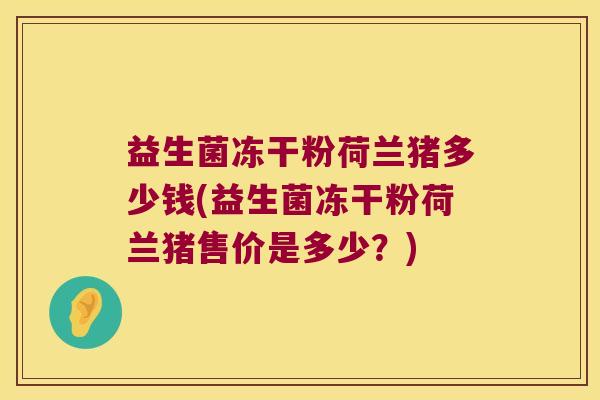 益生菌冻干粉荷兰猪多少钱(益生菌冻干粉荷兰猪售价是多少？)