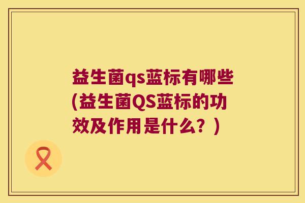 益生菌qs蓝标有哪些(益生菌QS蓝标的功效及作用是什么?) 益生菌qs蓝标有哪些(益生菌QS蓝标的功效及作用是什么?)