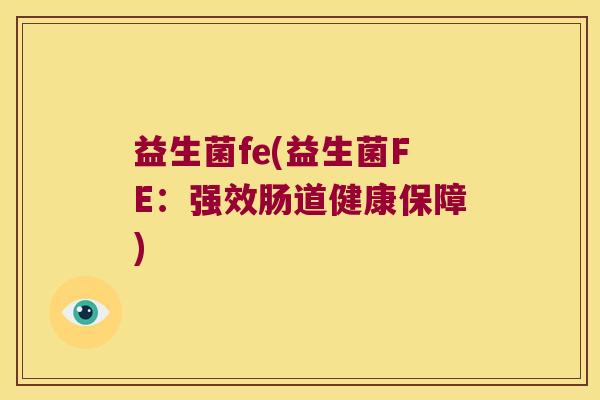 益生菌fe(益生菌FE:强效肠道健康保障) 益生菌fe(益生菌FE:强效肠道健康保障)