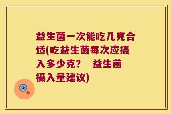 益生菌一次能吃几克合适(吃益生菌每次应摄入多少克？  益生菌摄入量建议)