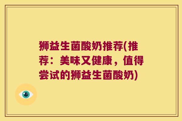 狮益生菌酸奶推荐(推荐：美味又健康，值得尝试的狮益生菌酸奶)