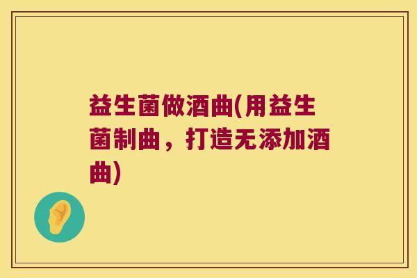 益生菌做酒曲(用益生菌制曲,打造无添加酒曲) 益生菌做酒曲(用益生菌制曲,打造无添加酒曲)