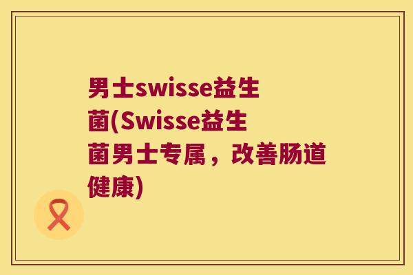 男士swisse益生菌(Swisse益生菌男士专属，改善肠道健康)