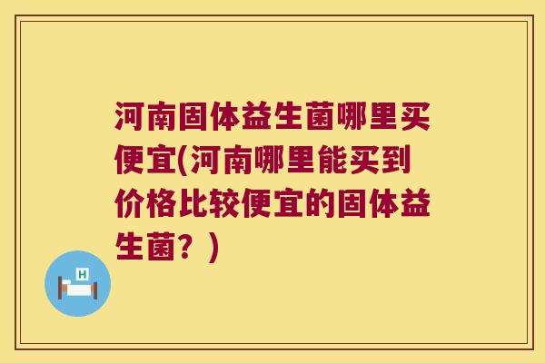 河南固体益生菌哪里买便宜(河南哪里能买到价格比较便宜的固体益生菌？)