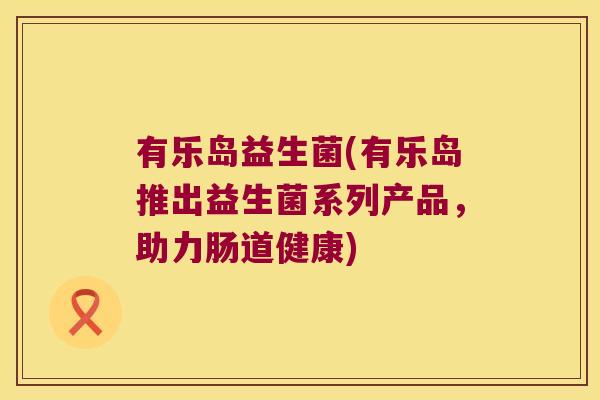 有乐岛益生菌(有乐岛推出益生菌系列产品,助力肠道健康) 有乐岛益生菌(有乐岛推出益生菌系列产品,助力肠道健康)