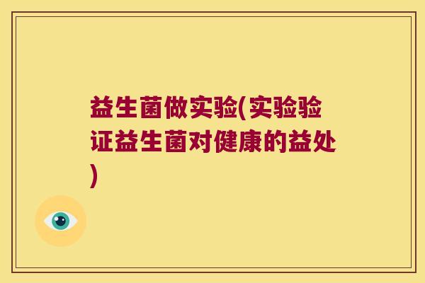 益生菌做实验(实验验证益生菌对健康的益处) 益生菌做实验(实验验证益生菌对健康的益处)
