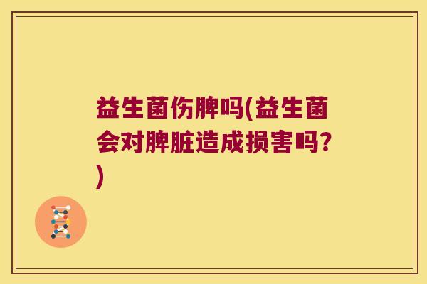 益生菌伤脾吗(益生菌会对脾脏造成损害吗？)