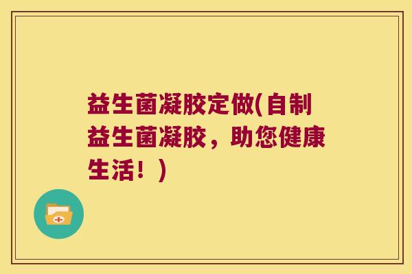 益生菌凝胶定做(自制益生菌凝胶，助您健康生活！)