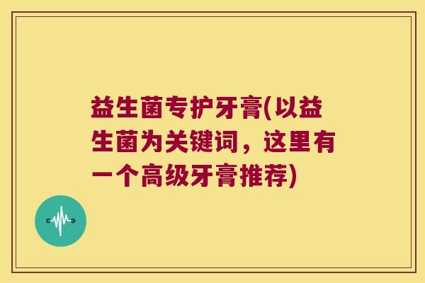 益生菌专护牙膏(以益生菌为关键词，这里有一个高级牙膏推荐)