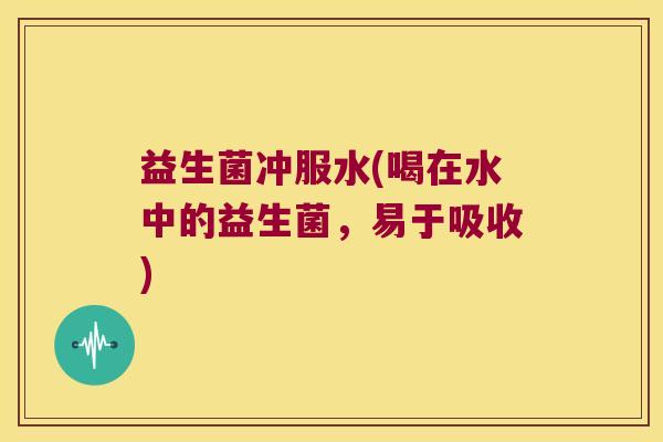 益生菌冲服水(喝在水中的益生菌，易于吸收)