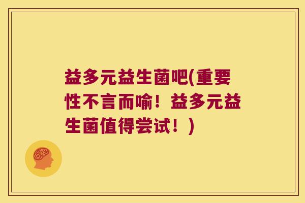 益多元益生菌吧(重要性不言而喻!益多元益生菌值得尝试!) 益多元益生菌吧(重要性不言而喻!益多元益生菌值得尝试!)