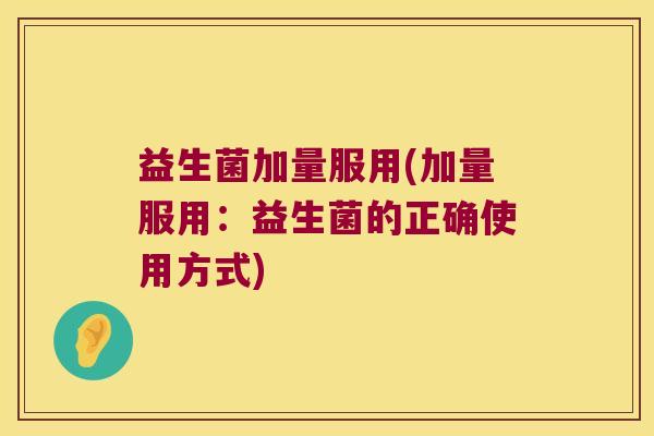 益生菌加量服用(加量服用：益生菌的正确使用方式)