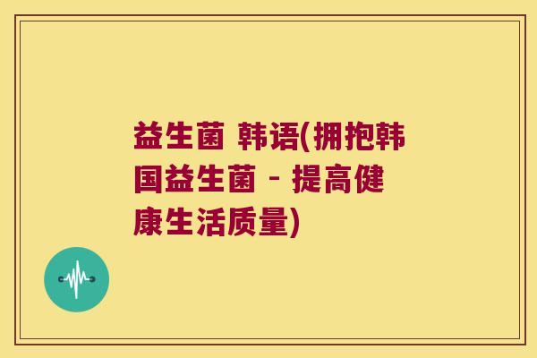 益生菌 韩语(拥抱韩国益生菌 - 提高健康生活质量)