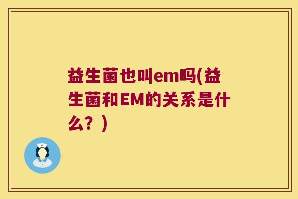 益生菌也叫em吗(益生菌和EM的关系是什么？)