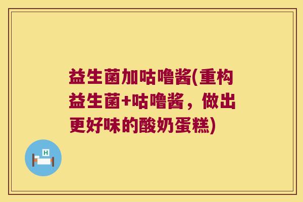 益生菌加咕噜酱(重构益生菌+咕噜酱，做出更好味的酸奶蛋糕)