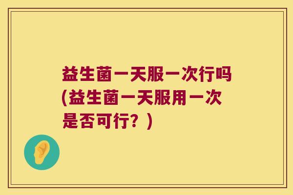 益生菌一天服一次行吗(益生菌一天服用一次是否可行？)
