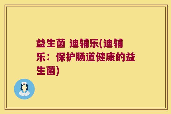 益生菌 迪辅乐(迪辅乐:保护肠道健康的益生菌) 益生菌 迪辅乐(迪辅乐:保护肠道健康的益生菌)