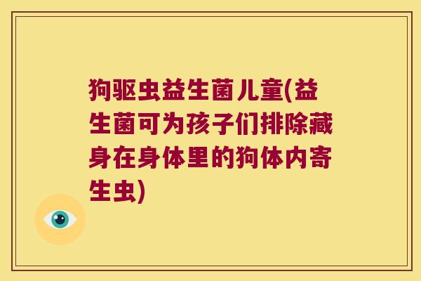 狗驱虫益生菌儿童(益生菌可为孩子们排除藏身在身体里的狗体内寄生虫)