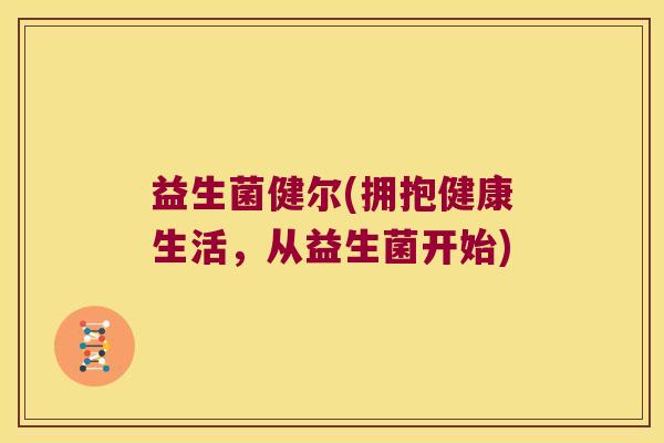 益生菌健尔(拥抱健康生活，从益生菌开始)