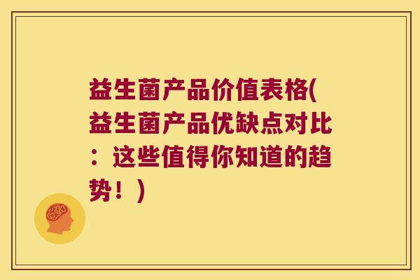 益生菌产品价值表格(益生菌产品优缺点对比:这些值得你知道的趋势!) 益生菌产品价值表格(益生菌产品优缺点对比:这些值得你知道的趋势!)