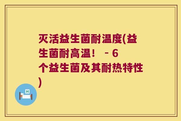 灭活益生菌耐温度(益生菌耐高温! - 6个益生菌及其耐热特性) 灭活益生菌耐温度(益生菌耐高温! - 6个益生菌及其耐热特性)