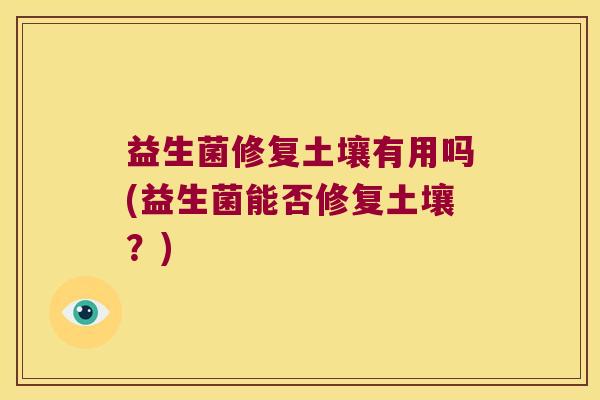 益生菌修复土壤有用吗(益生菌能否修复土壤？)